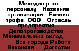 Менеджер по персоналу › Название организации ­ Бизнес профи, ООО › Отрасль предприятия ­ Делопроизводство › Минимальный оклад ­ 27 000 - Все города Работа » Вакансии   . Дагестан респ.,Дагестанские Огни г.